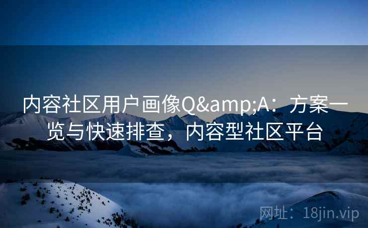 内容社区用户画像Q&A：方案一览与快速排查，内容型社区平台