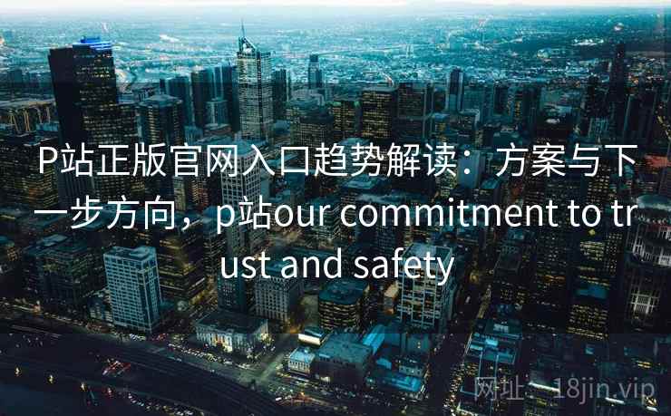 P站正版官网入口趋势解读：方案与下一步方向，p站our commitment to trust and safety