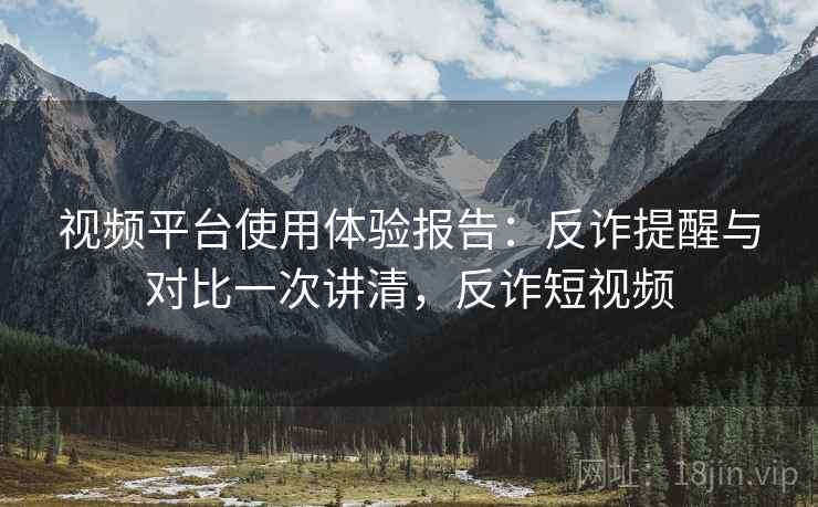 视频平台使用体验报告：反诈提醒与对比一次讲清，反诈短视频