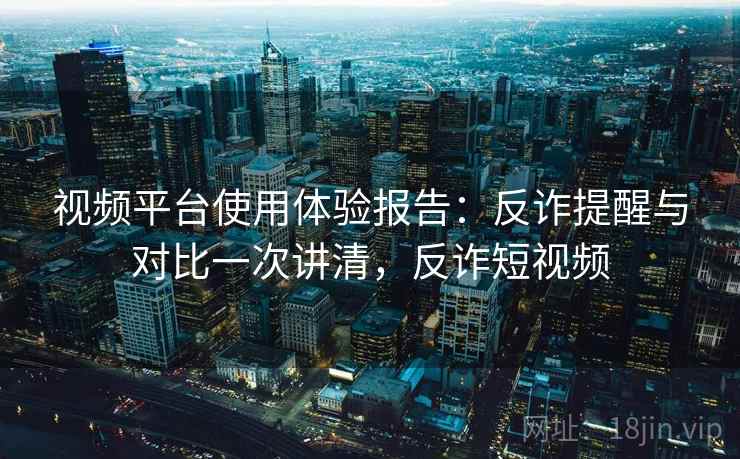 视频平台使用体验报告：反诈提醒与对比一次讲清，反诈短视频