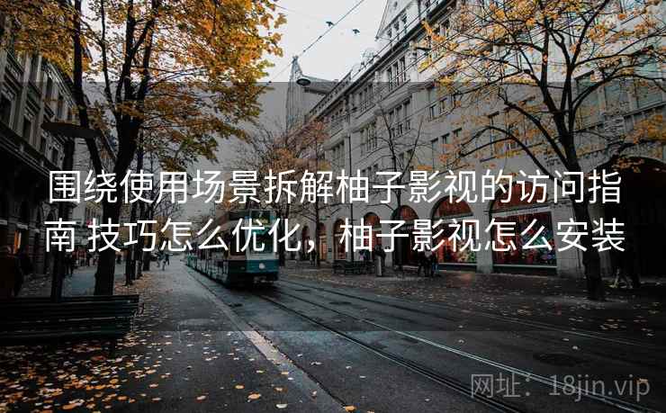 围绕使用场景拆解柚子影视的访问指南 技巧怎么优化，柚子影视怎么安装