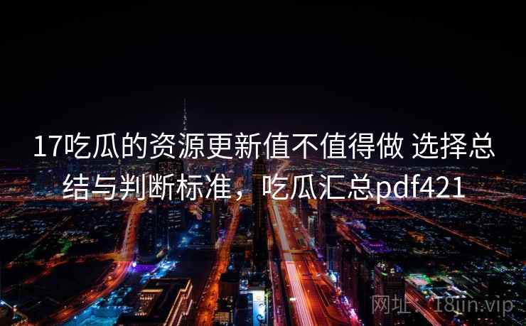 17吃瓜的资源更新值不值得做 选择总结与判断标准，吃瓜汇总pdf421