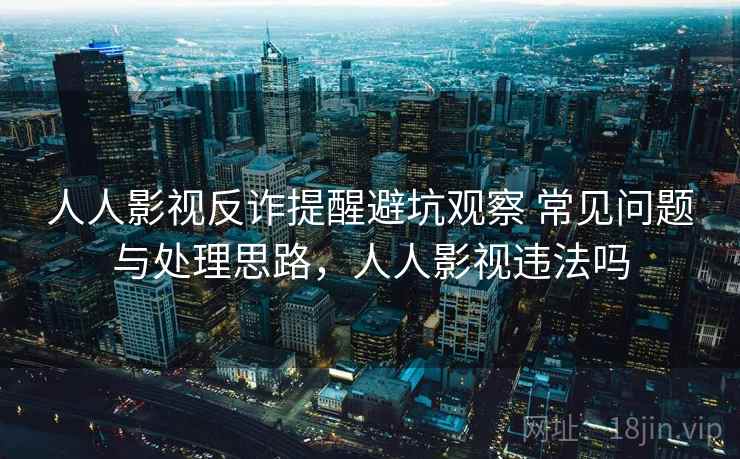 人人影视反诈提醒避坑观察 常见问题与处理思路，人人影视违法吗
