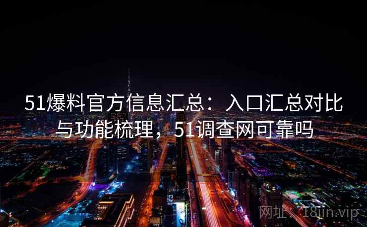 51爆料官方信息汇总：入口汇总对比与功能梳理，51调查网可靠吗