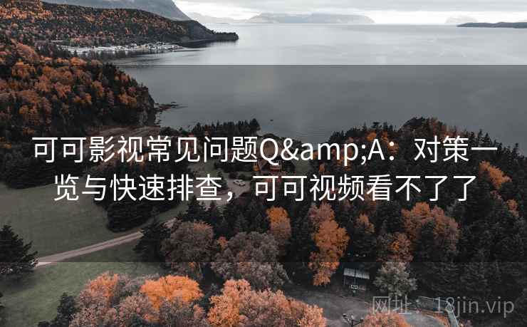 可可影视常见问题Q&A：对策一览与快速排查，可可视频看不了了