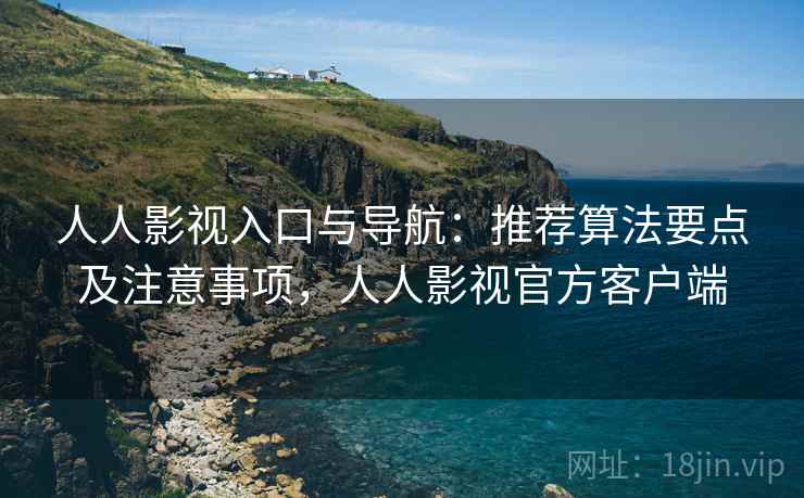 人人影视入口与导航：推荐算法要点及注意事项，人人影视官方客户端