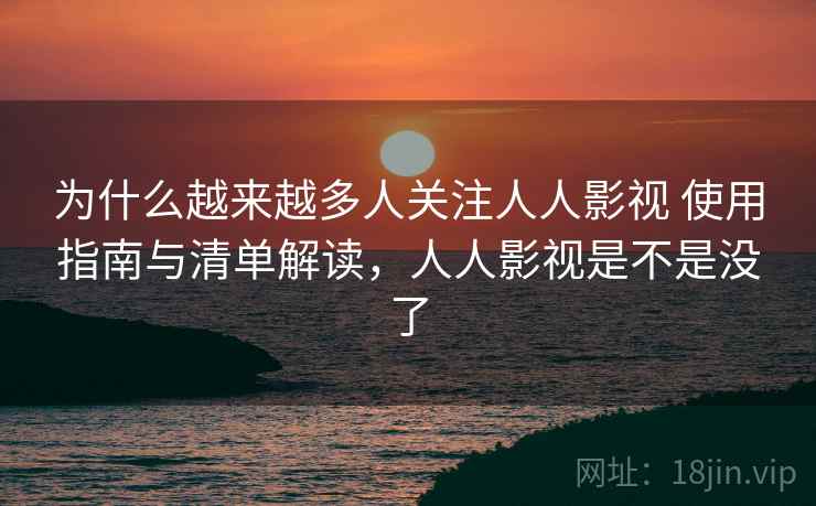 为什么越来越多人关注人人影视 使用指南与清单解读，人人影视是不是没了