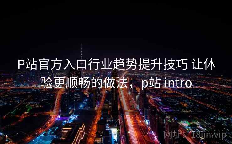 P站官方入口行业趋势提升技巧 让体验更顺畅的做法，p站 intro