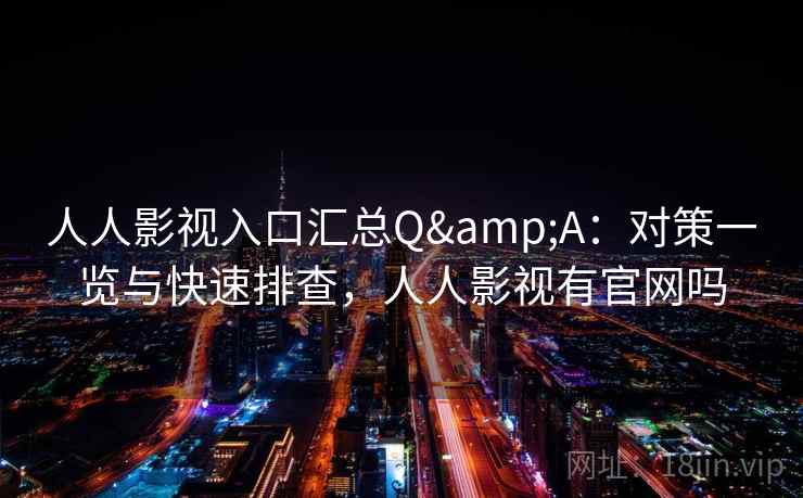 人人影视入口汇总Q&A：对策一览与快速排查，人人影视有官网吗