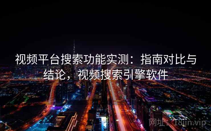 视频平台搜索功能实测：指南对比与结论，视频搜索引擎软件