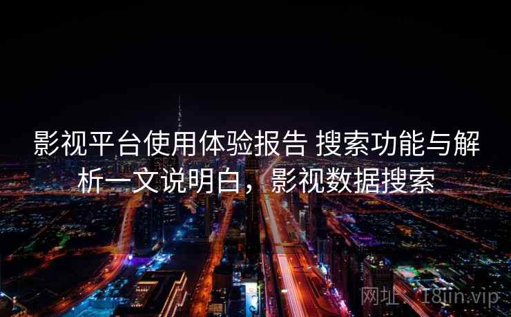 影视平台使用体验报告 搜索功能与解析一文说明白,影视数据搜索 影视平台使用体验报告 搜索功能与解析一文说明白,影视数据搜索