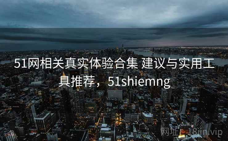 51网相关真实体验合集 建议与实用工具推荐,51shiemng 51网相关真实体验合集 建议与实用工具推荐,51shiemng