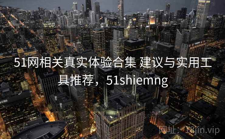 51网相关真实体验合集 建议与实用工具推荐,51shiemng 51网相关真实体验合集 建议与实用工具推荐,51shiemng