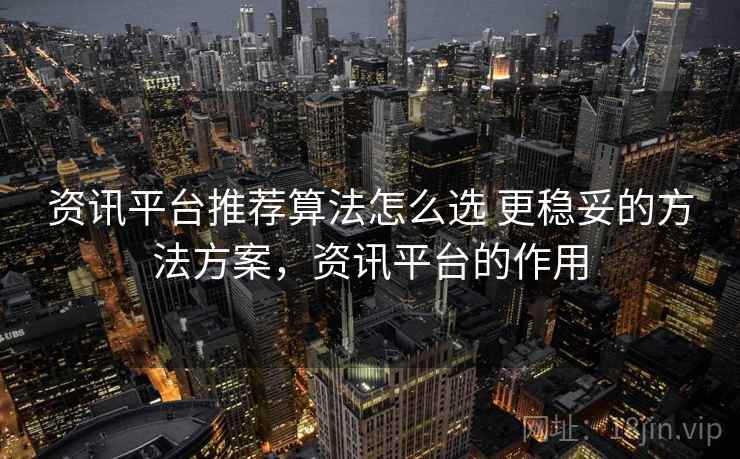 资讯平台推荐算法怎么选 更稳妥的方法方案，资讯平台的作用