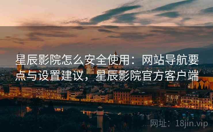 星辰影院怎么安全使用：网站导航要点与设置建议，星辰影院官方客户端
