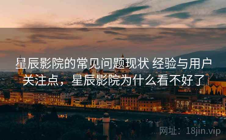 星辰影院的常见问题现状 经验与用户关注点，星辰影院为什么看不好了