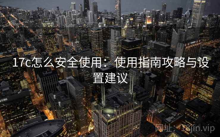 17c怎么安全使用：使用指南攻略与设置建议