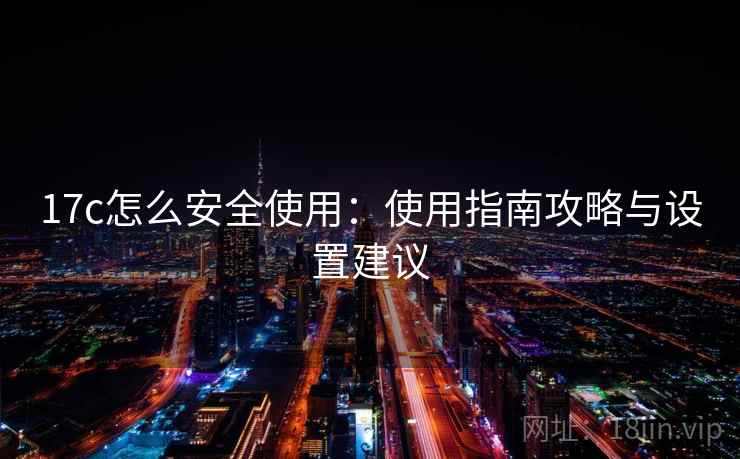 17c怎么安全使用：使用指南攻略与设置建议