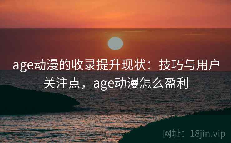 age动漫的收录提升现状:技巧与用户关注点,age动漫怎么盈利 age动漫的收录提升现状:技巧与用户关注点,age动漫怎么盈利