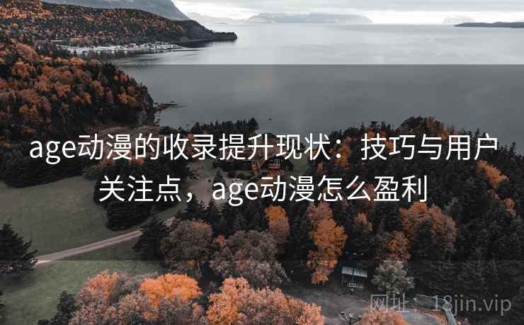 age动漫的收录提升现状:技巧与用户关注点,age动漫怎么盈利 age动漫的收录提升现状:技巧与用户关注点,age动漫怎么盈利