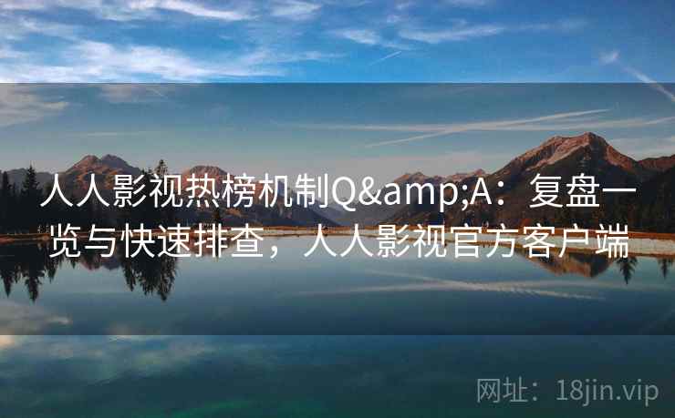 人人影视热榜机制Q&A：复盘一览与快速排查，人人影视官方客户端
