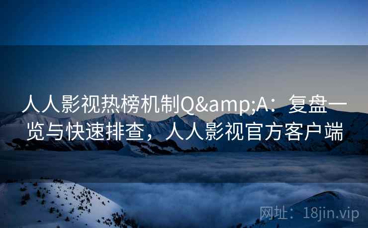 人人影视热榜机制Q&A：复盘一览与快速排查，人人影视官方客户端