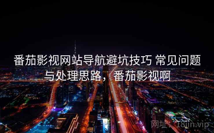 番茄影视网站导航避坑技巧 常见问题与处理思路，番茄影视啊