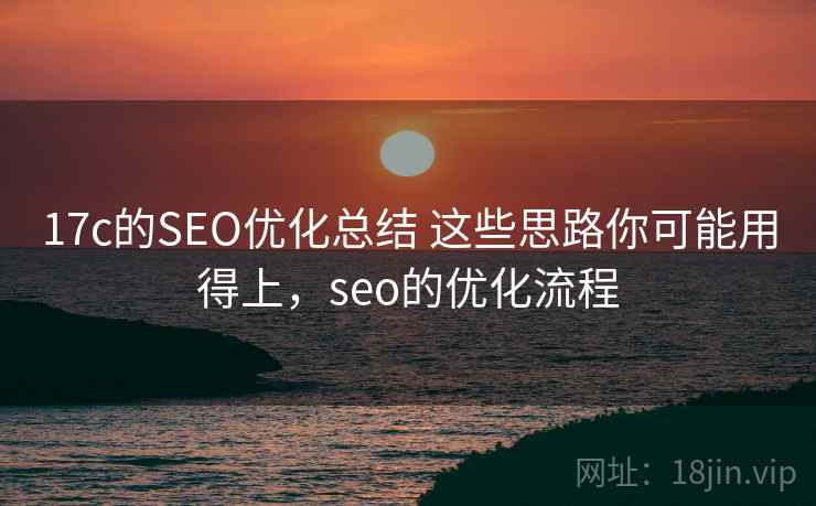 17c的SEO优化总结 这些思路你可能用得上，seo的优化流程