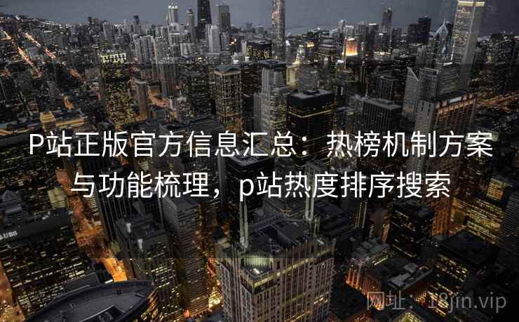 P站正版官方信息汇总：热榜机制方案与功能梳理，p站热度排序搜索