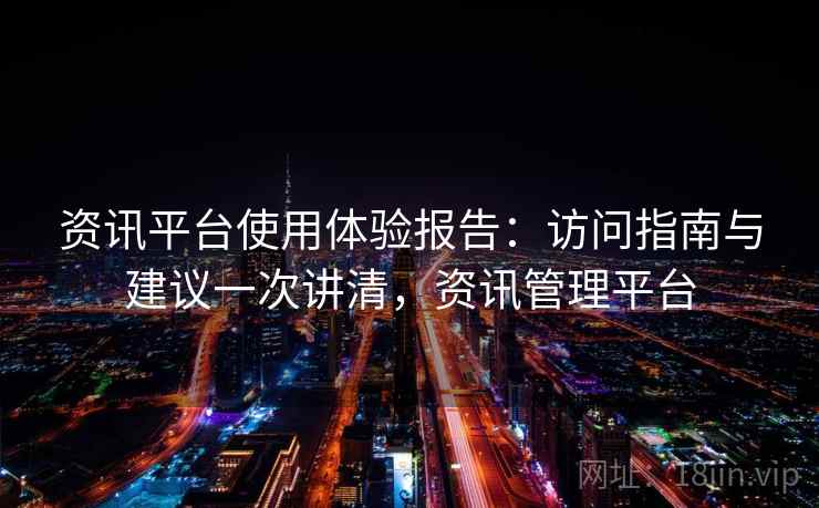 资讯平台使用体验报告：访问指南与建议一次讲清，资讯管理平台