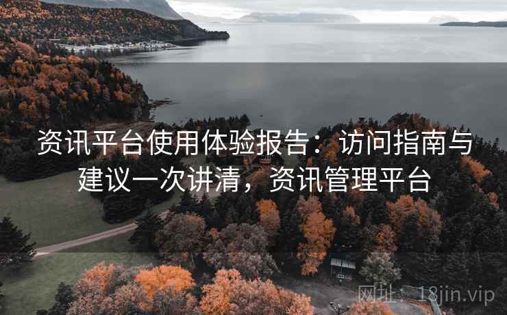 资讯平台使用体验报告：访问指南与建议一次讲清，资讯管理平台