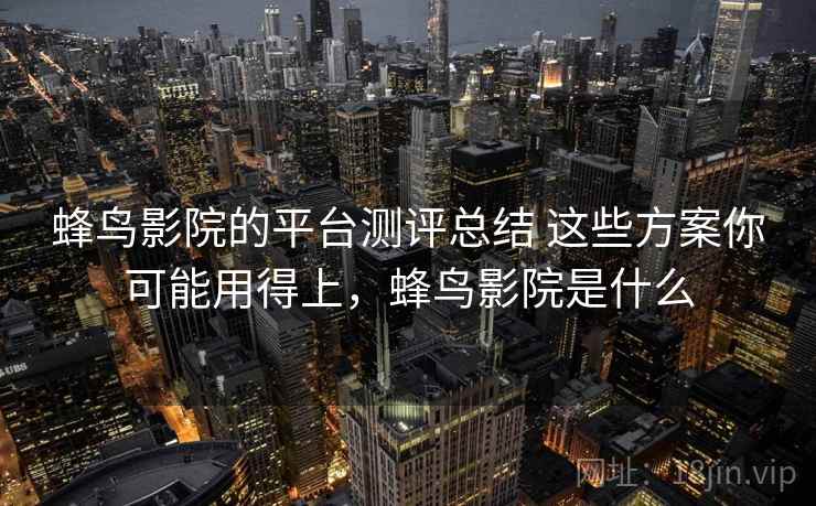 蜂鸟影院的平台测评总结 这些方案你可能用得上，蜂鸟影院是什么