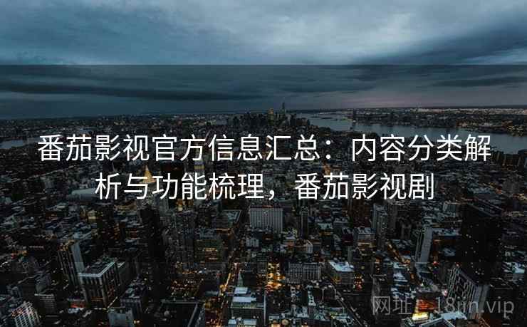 番茄影视官方信息汇总：内容分类解析与功能梳理，番茄影视剧
