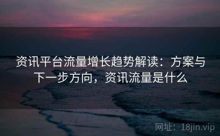 资讯平台流量增长趋势解读：方案与下一步方向，资讯流量是什么