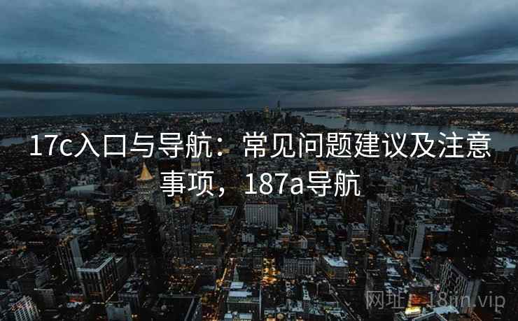 17c入口与导航：常见问题建议及注意事项，187a导航