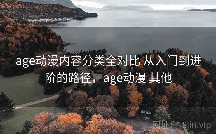 age动漫内容分类全对比 从入门到进阶的路径，age动漫 其他