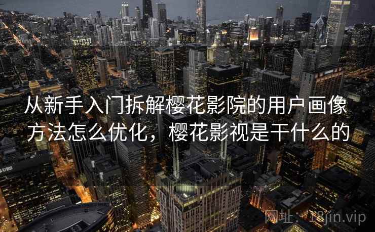 从新手入门拆解樱花影院的用户画像 方法怎么优化，樱花影视是干什么的