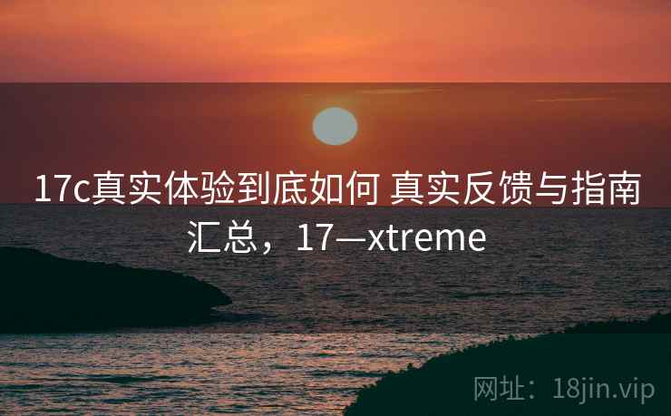 17c真实体验到底如何 真实反馈与指南汇总,17—xtreme 17c真实体验到底如何 真实反馈与指南汇总,17—xtreme