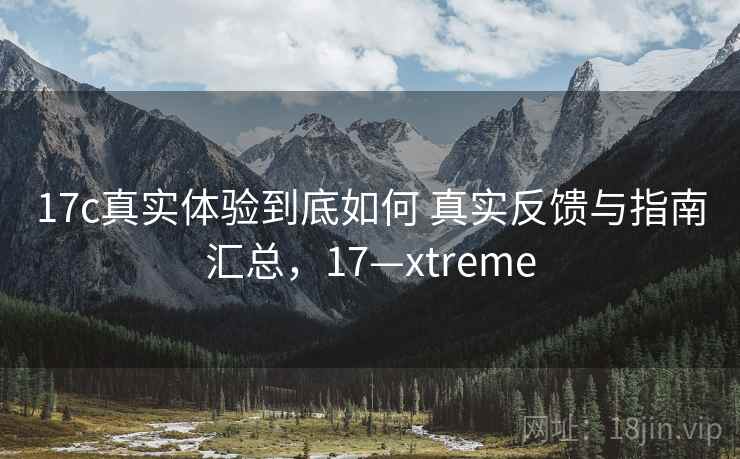 17c真实体验到底如何 真实反馈与指南汇总,17—xtreme 17c真实体验到底如何 真实反馈与指南汇总,17—xtreme