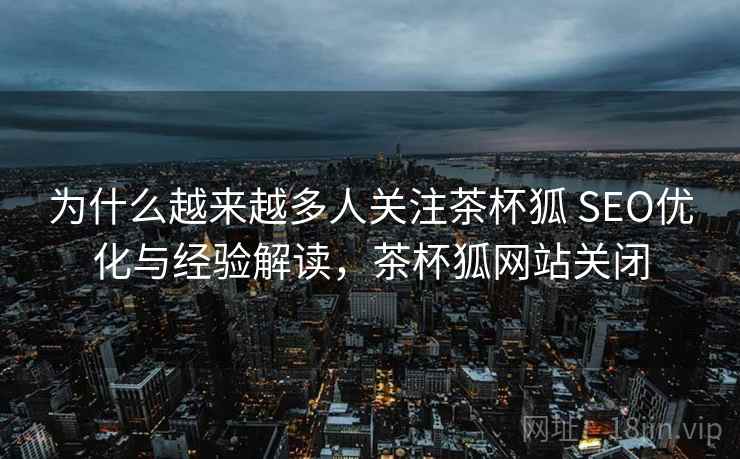 为什么越来越多人关注茶杯狐 SEO优化与经验解读,茶杯狐网站关闭 为什么越来越多人关注茶杯狐 SEO优化与经验解读,茶杯狐网站关闭