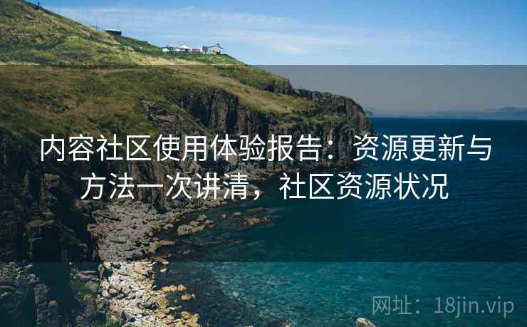 内容社区使用体验报告：资源更新与方法一次讲清，社区资源状况