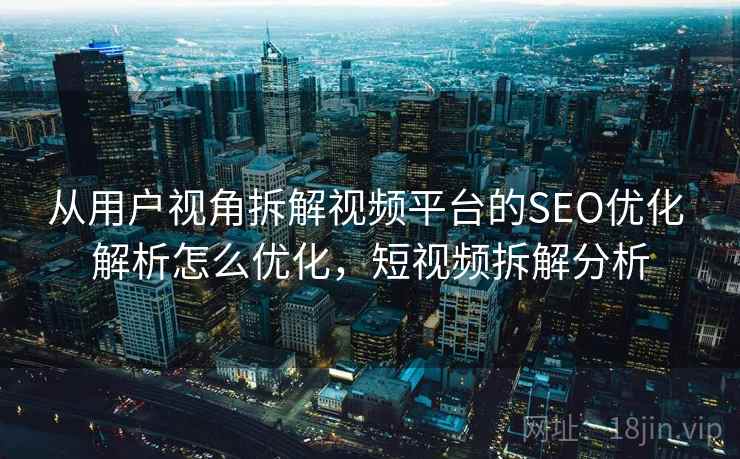 从用户视角拆解视频平台的SEO优化 解析怎么优化,短视频拆解分析 从用户视角拆解视频平台的SEO优化 解析怎么优化,短视频拆解分析