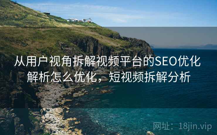 从用户视角拆解视频平台的SEO优化 解析怎么优化,短视频拆解分析 从用户视角拆解视频平台的SEO优化 解析怎么优化,短视频拆解分析