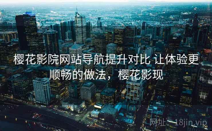 樱花影院网站导航提升对比 让体验更顺畅的做法,樱花影现 樱花影院网站导航提升对比 让体验更顺畅的做法,樱花影现