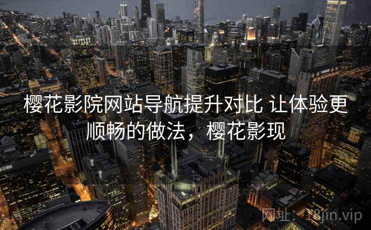 樱花影院网站导航提升对比 让体验更顺畅的做法,樱花影现 樱花影院网站导航提升对比 让体验更顺畅的做法,樱花影现