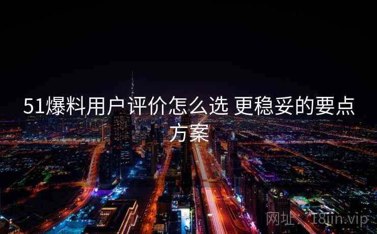 51爆料用户评价怎么选 更稳妥的要点方案 51爆料用户评价怎么选 更稳妥的要点方案
