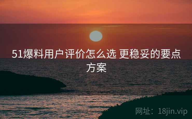 51爆料用户评价怎么选 更稳妥的要点方案 51爆料用户评价怎么选 更稳妥的要点方案