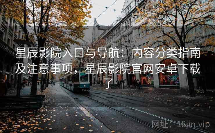 星辰影院入口与导航:内容分类指南及注意事项,星辰影院官网安卓下载了 星辰影院入口与导航:内容分类指南及注意事项,星辰影院官网安卓下载了