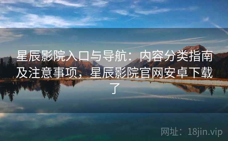 星辰影院入口与导航:内容分类指南及注意事项,星辰影院官网安卓下载了 星辰影院入口与导航:内容分类指南及注意事项,星辰影院官网安卓下载了