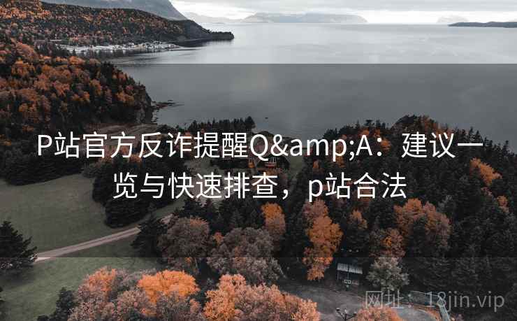 P站官方反诈提醒Q&A:建议一览与快速排查,p站合法 P站官方反诈提醒Q&A:建议一览与快速排查,p站合法